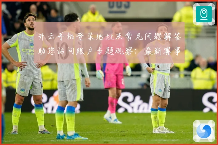 开云手机登录地址及常见问题解答助您访问账户专题观察：最新赛事动态与深度分析