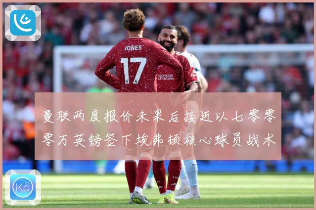 曼联两度报价未果后接近以七零零零万英镑签下埃弗顿核心球员战术观察：最新赛事动态与深度分析