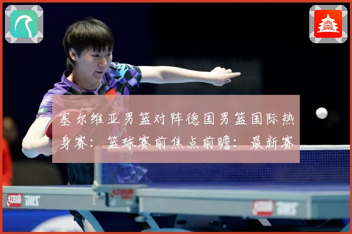 塞尔维亚男篮对阵德国男篮国际热身赛：篮球赛前焦点前瞻：最新赛事动态与深度分析