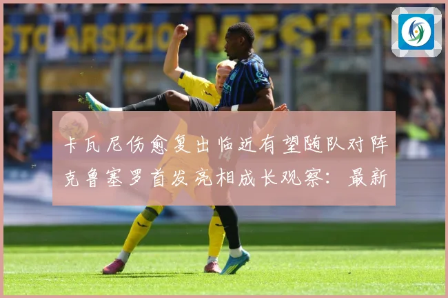 卡瓦尼伤愈复出临近有望随队对阵克鲁塞罗首发亮相成长观察：最新赛事动态与深度分析