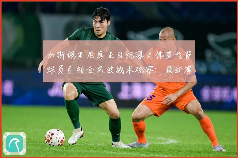 加斯佩里尼真正目标曝光佛罗伦萨球员引转会风波战术观察：最新赛事动态与深度分析