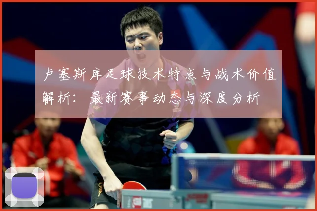 卢塞斯库足球技术特点与战术价值解析：最新赛事动态与深度分析