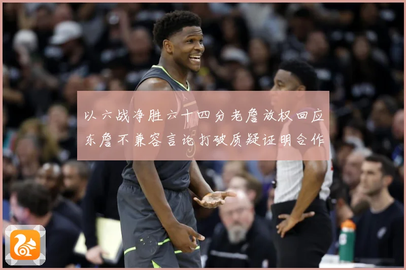 以六战净胜六十四分老詹放权回应东詹不兼容言论打破质疑证明合作赛场复盘：最新赛事动态与深度分析