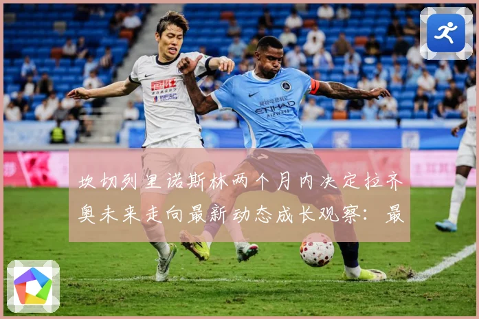 坎切列里诺斯林两个月内决定拉齐奥未来走向最新动态成长观察：最新赛事动态与深度分析