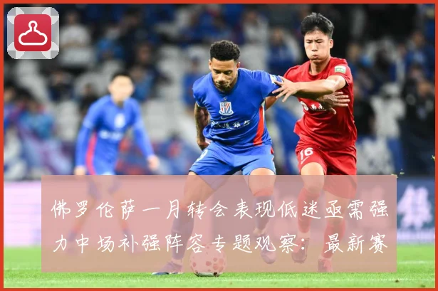 佛罗伦萨一月转会表现低迷亟需强力中场补强阵容专题观察：最新赛事动态与深度分析