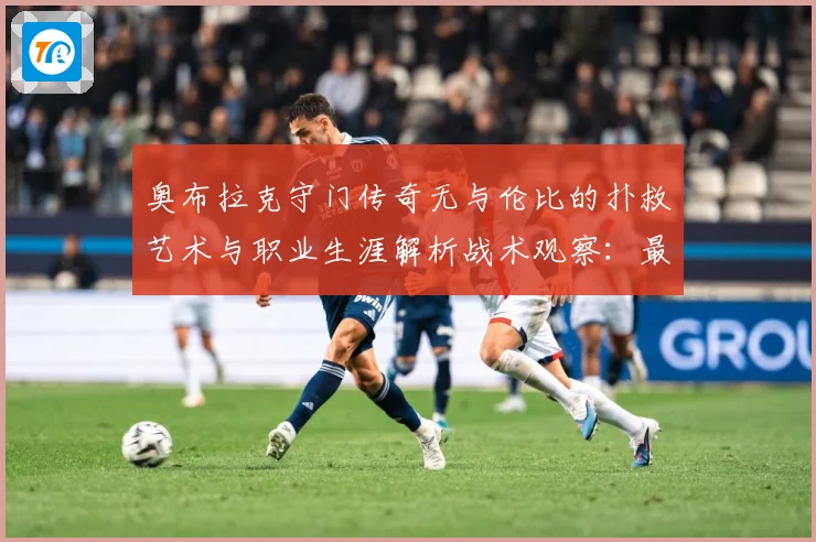 奥布拉克守门传奇无与伦比的扑救艺术与职业生涯解析战术观察：最新赛事动态与深度分析