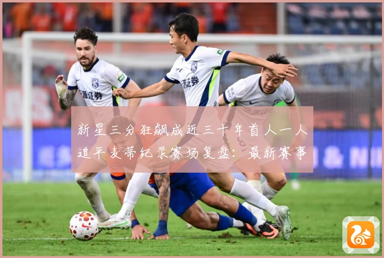 新星三分狂飙成近三十年首人一人追平麦蒂纪录赛场复盘：最新赛事动态与深度分析