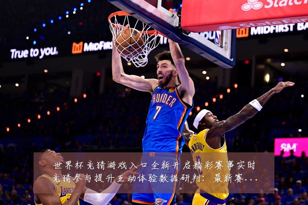 世界杯竞猜游戏入口全新开启精彩赛事实时竞猜参与提升互动体验数据研判:最新赛事动态与深度分析