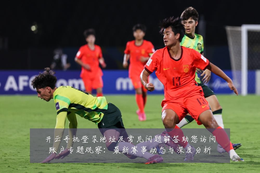 开云手机登录地址及常见问题解答助您访问账户专题观察：最新赛事动态与深度分析