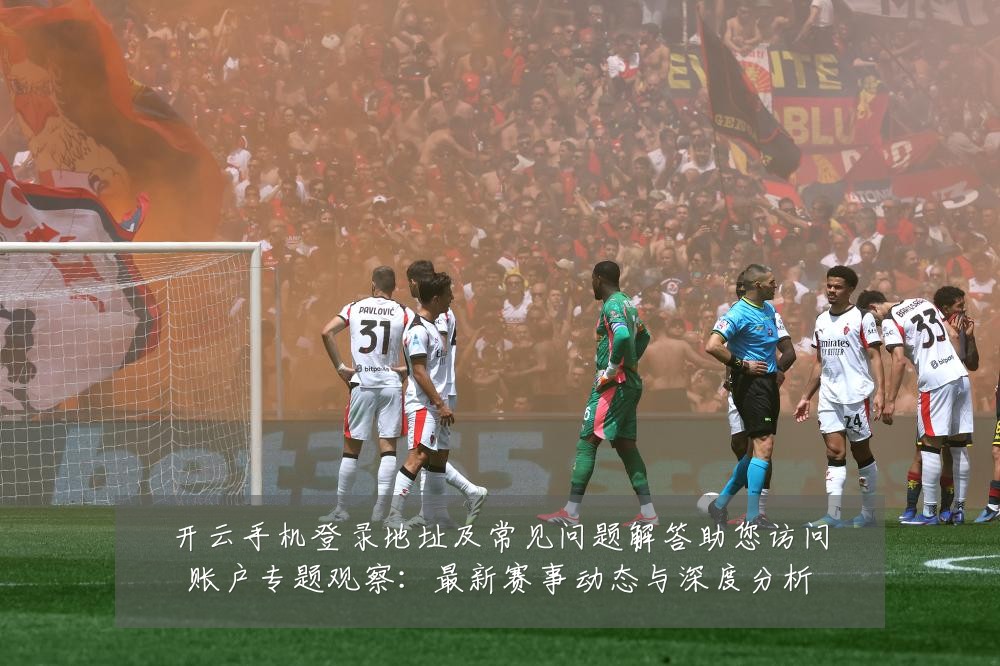 开云手机登录地址及常见问题解答助您访问账户专题观察：最新赛事动态与深度分析
