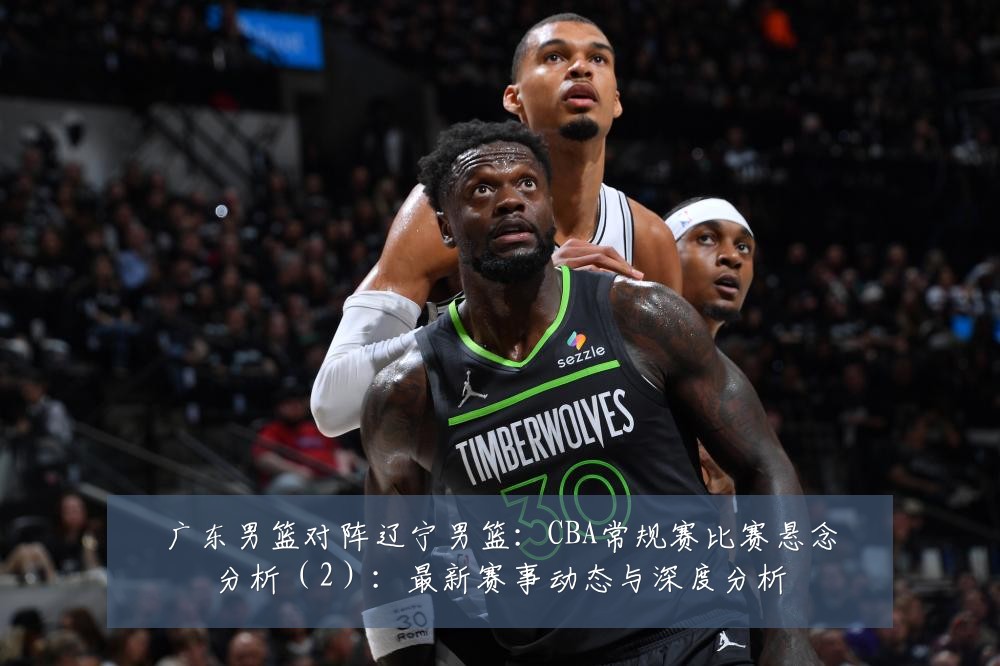 广东男篮对阵辽宁男篮：CBA常规赛比赛悬念分析（2）：最新赛事动态与深度分析