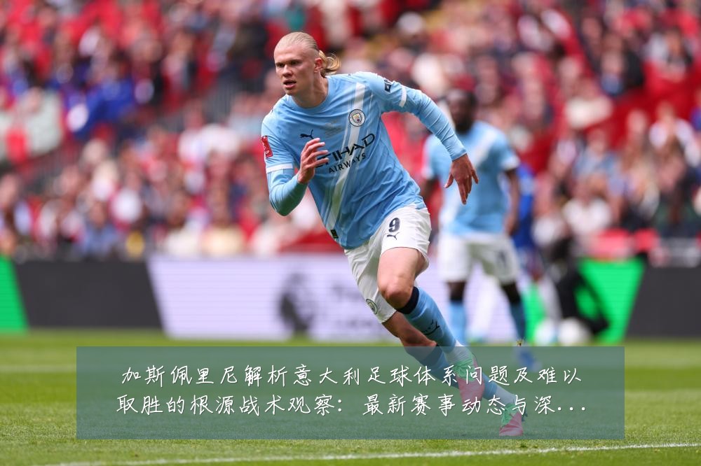 加斯佩里尼解析意大利足球体系问题及难以取胜的根源战术观察:最新赛事动态与深度分析