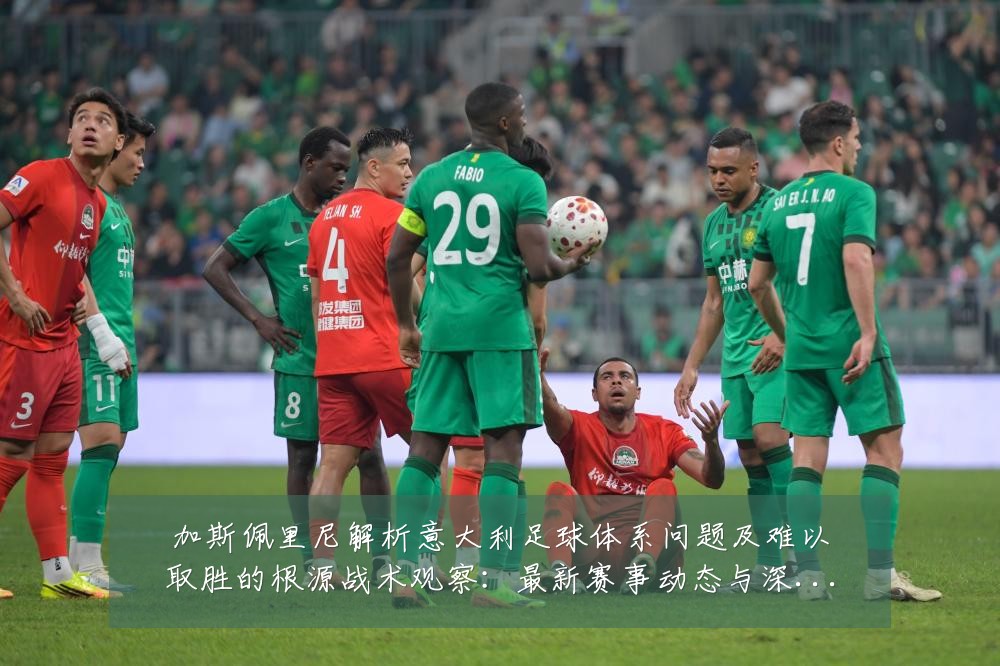 加斯佩里尼解析意大利足球体系问题及难以取胜的根源战术观察:最新赛事动态与深度分析