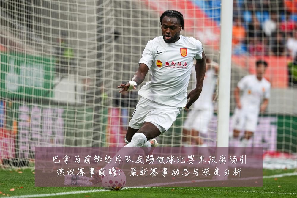 巴拿马前锋怒斥队友踢假球比赛末段离场引热议赛事前瞻:最新赛事动态与深度分析