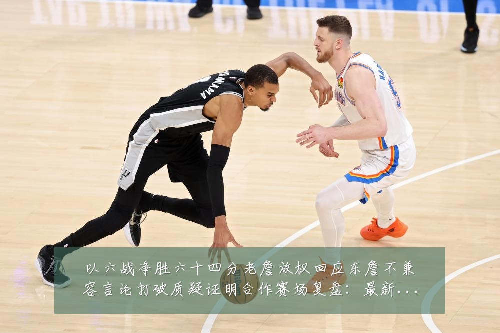 以六战净胜六十四分老詹放权回应东詹不兼容言论打破质疑证明合作赛场复盘:最新赛事动态与深度分析