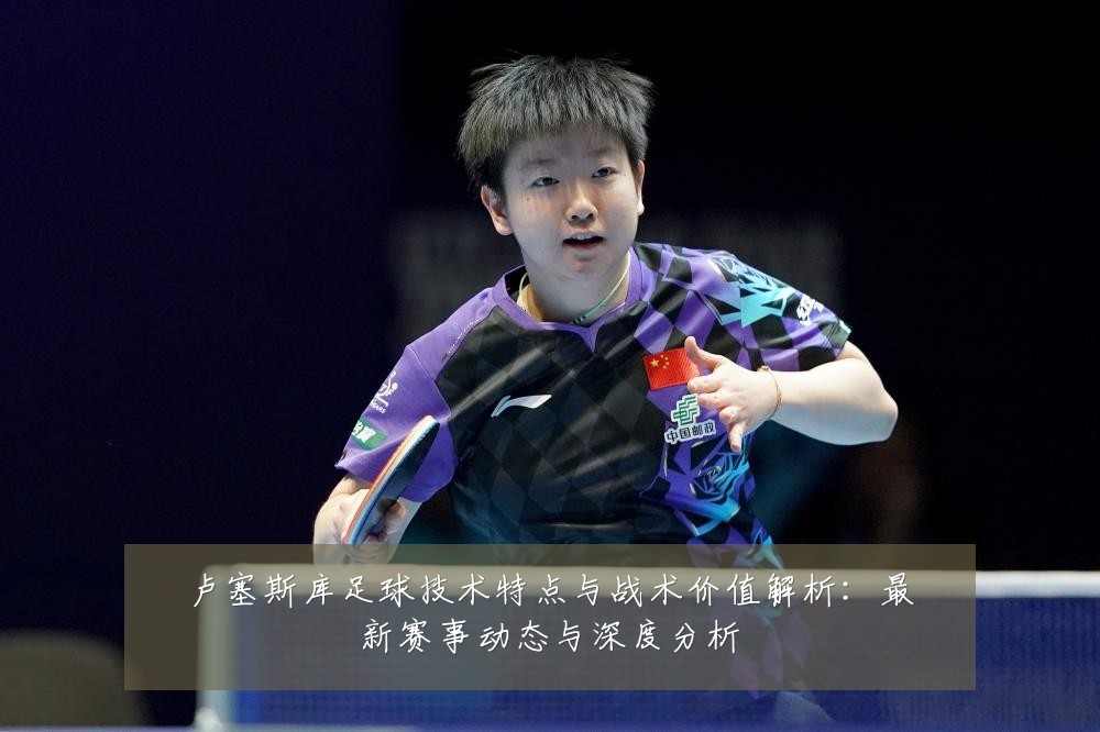 卢塞斯库足球技术特点与战术价值解析：最新赛事动态与深度分析