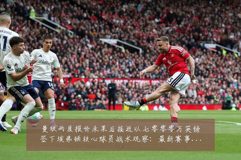 曼联两度报价未果后接近以七零零零万英镑签下埃弗顿核心球员战术观察：最新赛事动态与深度分析