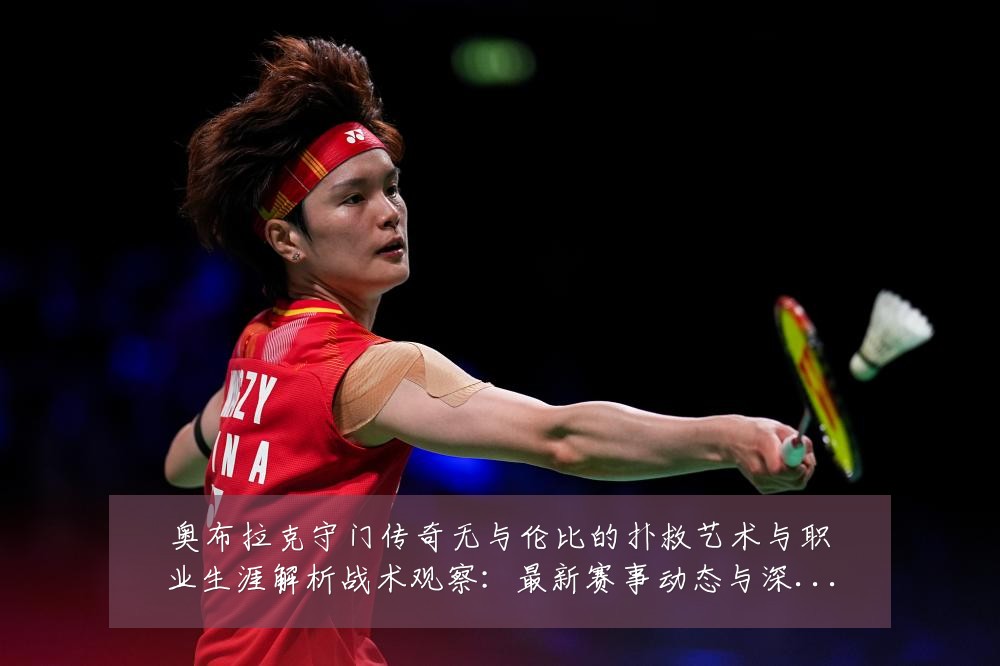 奥布拉克守门传奇无与伦比的扑救艺术与职业生涯解析战术观察:最新赛事动态与深度分析