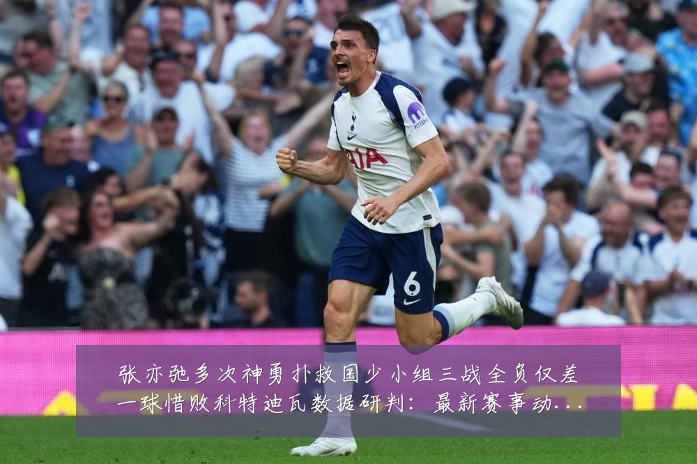 张亦弛多次神勇扑救国少小组三战全负仅差一球惜败科特迪瓦数据研判:最新赛事动态与深度分析