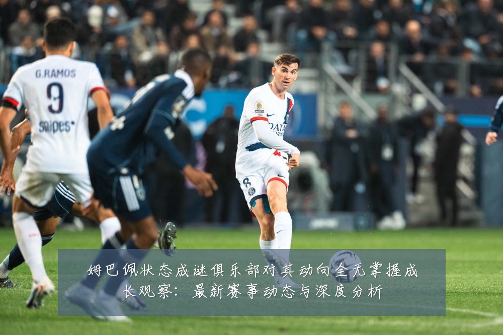 姆巴佩状态成谜俱乐部对其动向全无掌握成长观察:最新赛事动态与深度分析