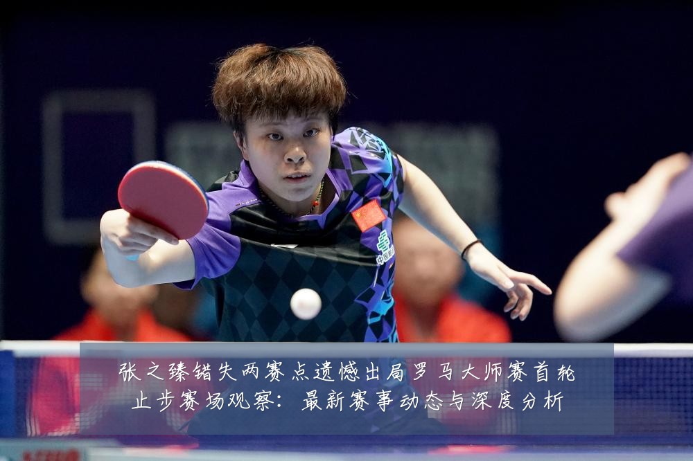 张之臻错失两赛点遗憾出局罗马大师赛首轮止步赛场观察:最新赛事动态与深度分析