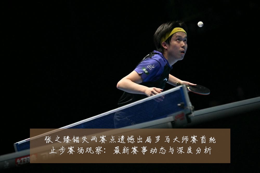 张之臻错失两赛点遗憾出局罗马大师赛首轮止步赛场观察:最新赛事动态与深度分析