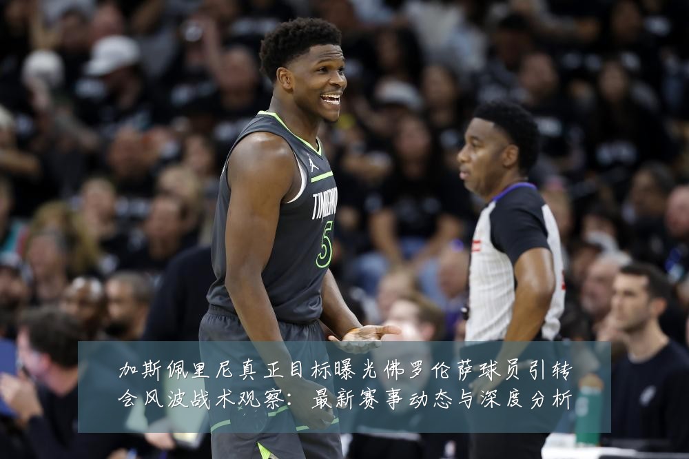 加斯佩里尼真正目标曝光佛罗伦萨球员引转会风波战术观察:最新赛事动态与深度分析
