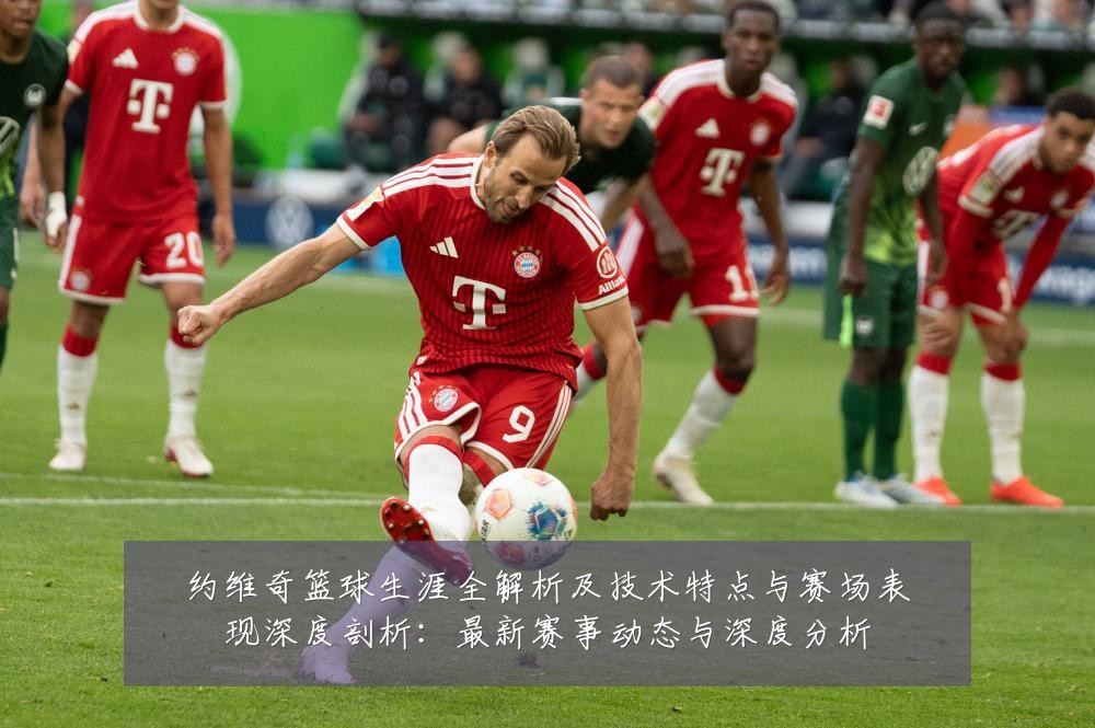 约维奇篮球生涯全解析及技术特点与赛场表现深度剖析:最新赛事动态与深度分析